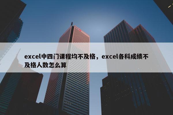 excel中四门课程均不及格，excel各科成绩不及格人数怎么算