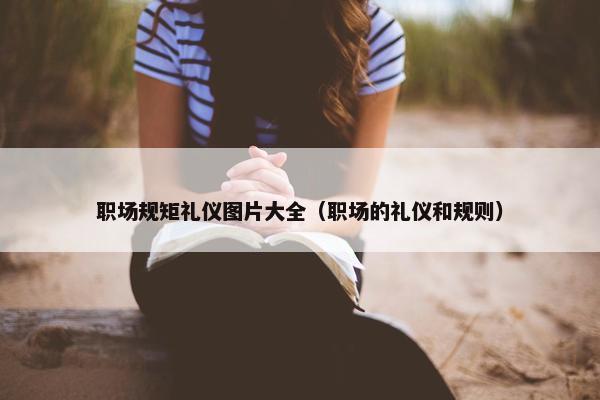 职场规矩礼仪图片大全（职场的礼仪和规则）