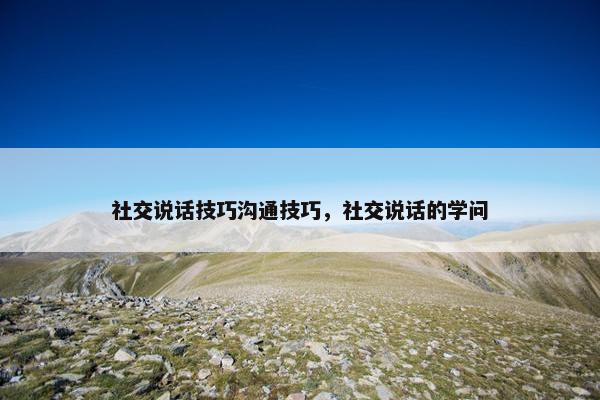 社交说话技巧沟通技巧，社交说话的学问