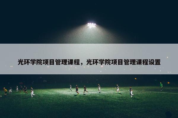 光环学院项目管理课程，光环学院项目管理课程设置