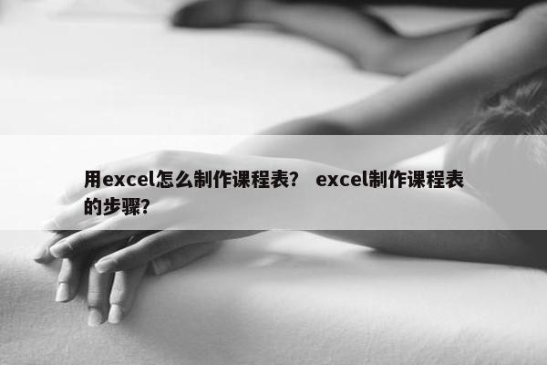用excel怎么制作课程表？ excel制作课程表的步骤？