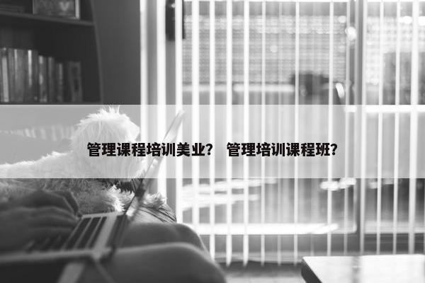 管理课程培训美业？ 管理培训课程班？