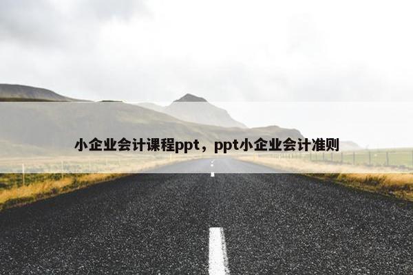 小企业会计课程ppt，ppt小企业会计准则