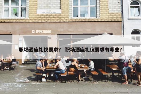 职场酒座礼仪要求？ 职场酒座礼仪要求有哪些？