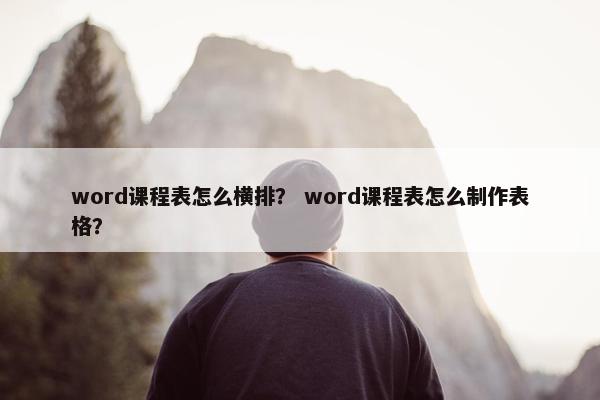 word课程表怎么横排？ word课程表怎么制作表格？
