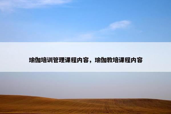 瑜伽培训管理课程内容，瑜伽教培课程内容