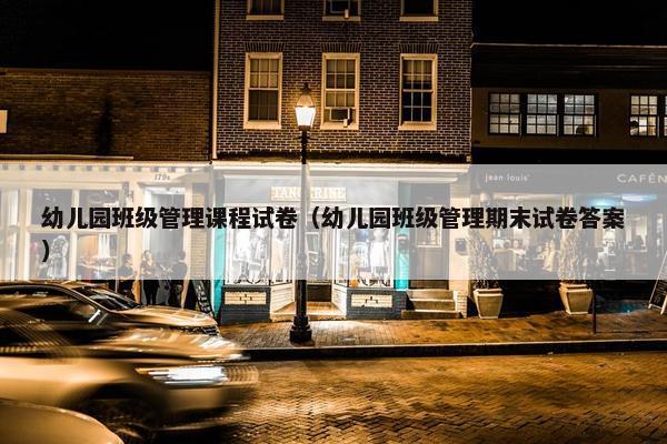 幼儿园班级管理课程试卷（幼儿园班级管理期末试卷答案）
