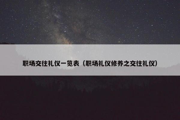 职场交往礼仪一览表（职场礼仪修养之交往礼仪）