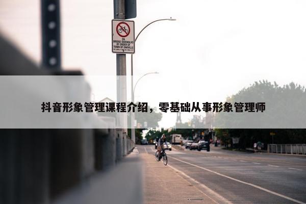 抖音形象管理课程介绍，零基础从事形象管理师