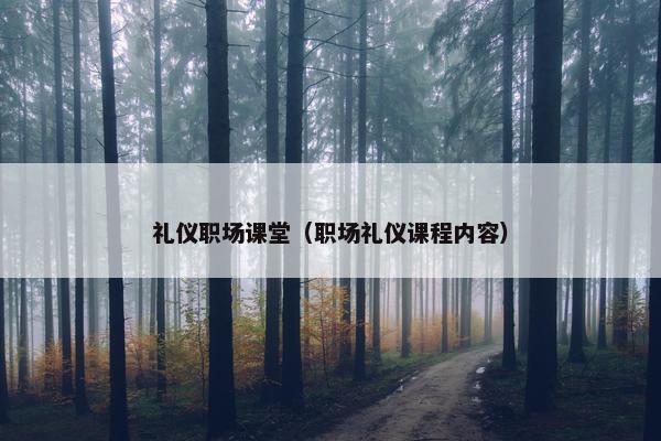礼仪职场课堂（职场礼仪课程内容）
