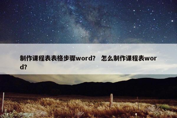 制作课程表表格步骤word？ 怎么制作课程表word？