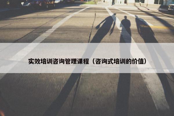 实效培训咨询管理课程（咨询式培训的价值）