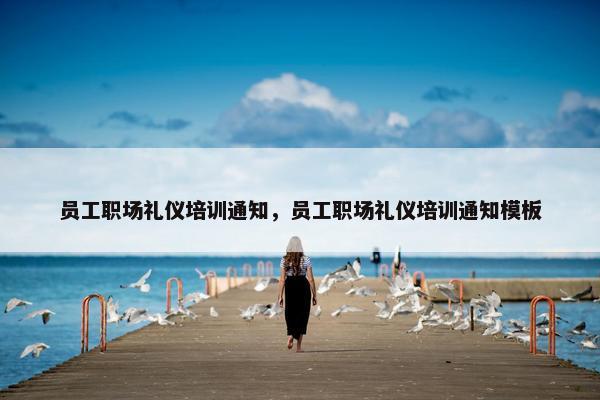 员工职场礼仪培训通知，员工职场礼仪培训通知模板